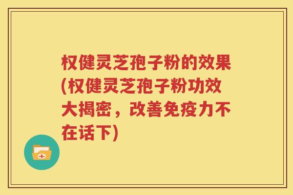权健灵芝孢子粉的效果(权健灵芝孢子粉功效大揭密，改善免疫力不在话下)