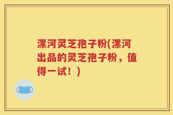 漯河灵芝孢子粉(漯河出品的灵芝孢子粉，值得一试！)