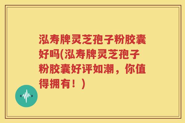 泓寿牌灵芝孢子粉胶囊好吗(泓寿牌灵芝孢子粉胶囊好评如潮，你值得拥有！)