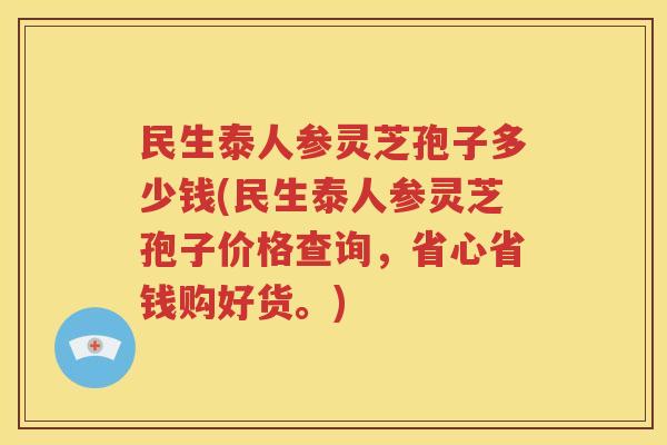 民生泰人参灵芝孢子多少钱(民生泰人参灵芝孢子价格查询，省心省钱购好货。)