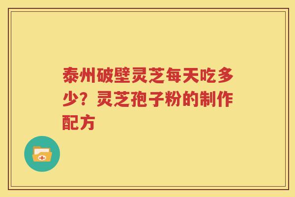 泰州破壁灵芝每天吃多少？灵芝孢子粉的制作配方