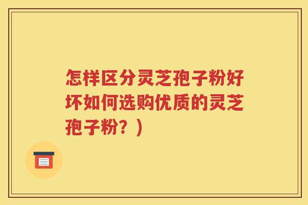 怎样区分灵芝孢子粉好坏如何选购优质的灵芝孢子粉？)
