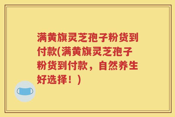 满黄旗灵芝孢子粉货到付款(满黄旗灵芝孢子粉货到付款，自然养生好选择！)