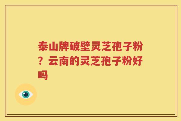 泰山牌破壁灵芝孢子粉？云南的灵芝孢子粉好吗