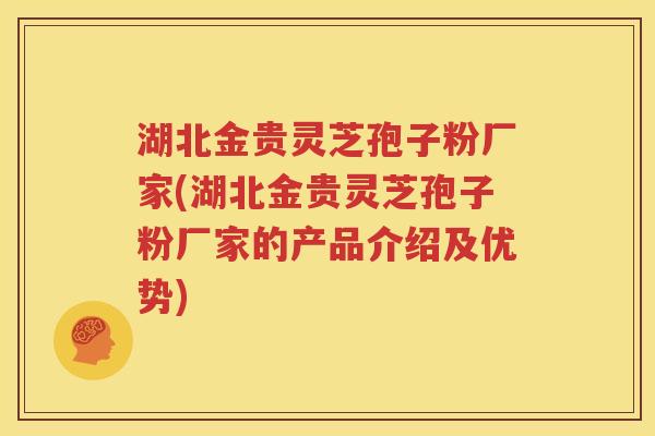 湖北金贵灵芝孢子粉厂家(湖北金贵灵芝孢子粉厂家的产品介绍及优势)