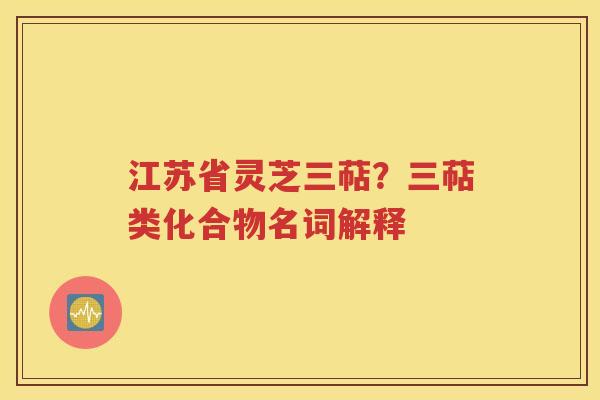江苏省灵芝三萜？三萜类化合物名词解释