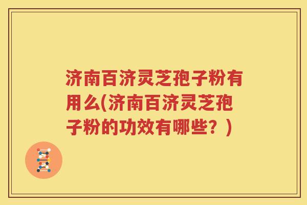 济南百济灵芝孢子粉有用么(济南百济灵芝孢子粉的功效有哪些？)