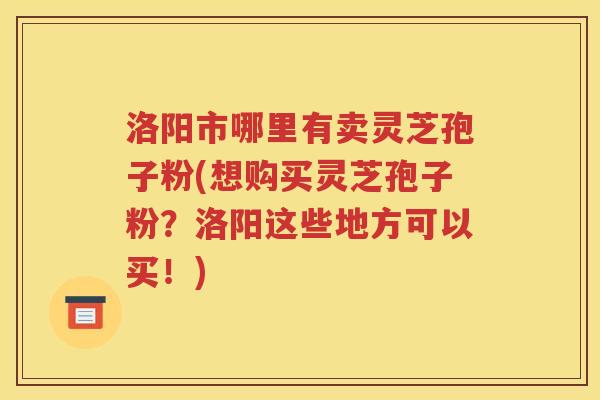 洛阳市哪里有卖灵芝孢子粉(想购买灵芝孢子粉？洛阳这些地方可以买！)