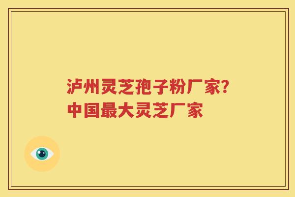 泸州灵芝孢子粉厂家？中国最大灵芝厂家