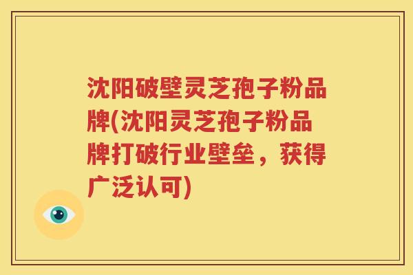 沈阳破壁灵芝孢子粉品牌(沈阳灵芝孢子粉品牌打破行业壁垒，获得广泛认可)