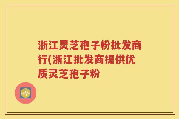 浙江灵芝孢子粉批发商行(浙江批发商提供优质灵芝孢子粉
