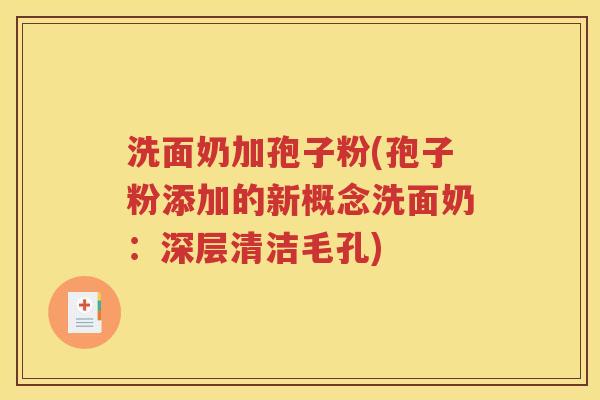洗面奶加孢子粉(孢子粉添加的新概念洗面奶：深层清洁毛孔)