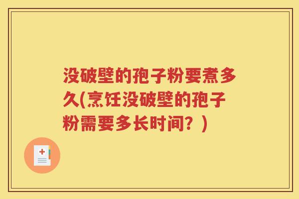 没破壁的孢子粉要煮多久(烹饪没破壁的孢子粉需要多长时间？)