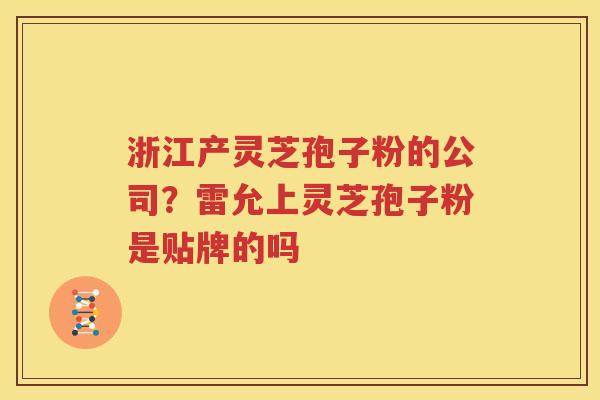 浙江产灵芝孢子粉的公司？雷允上灵芝孢子粉是贴牌的吗
