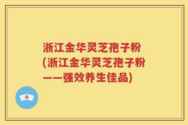 浙江金华灵芝孢子粉 (浙江金华灵芝孢子粉——强效养生佳品)