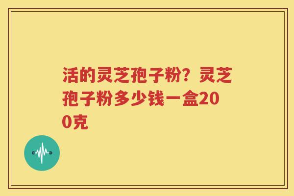 活的灵芝孢子粉？灵芝孢子粉多少钱一盒200克
