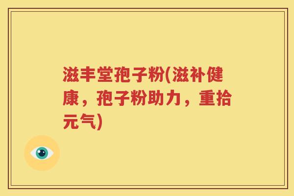 滋丰堂孢子粉(滋补健康，孢子粉助力，重拾元气)