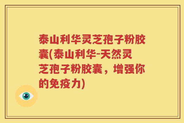 泰山利华灵芝孢子粉胶囊(泰山利华-天然灵芝孢子粉胶囊，增强你的免疫力)