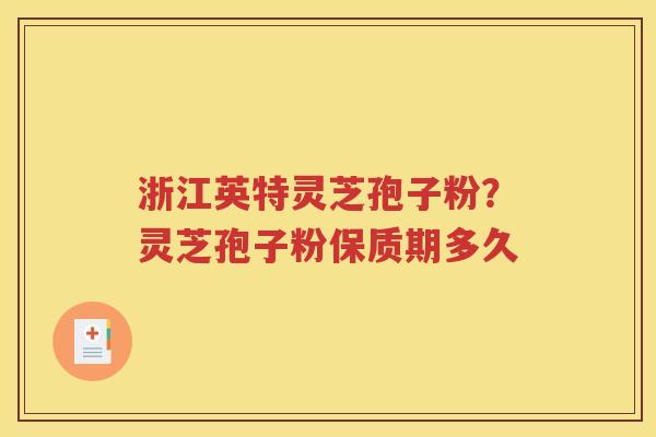浙江英特灵芝孢子粉？灵芝孢子粉保质期多久