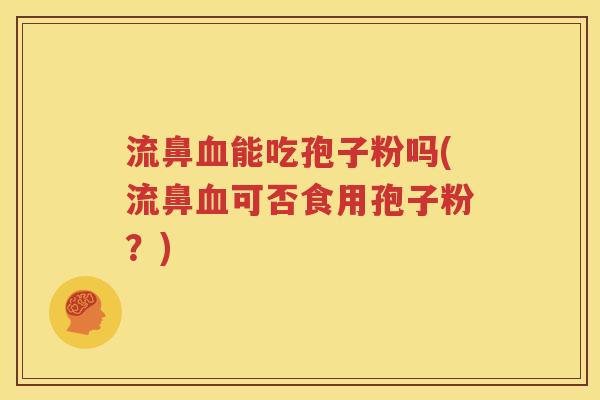 流鼻血能吃孢子粉吗(流鼻血可否食用孢子粉？)