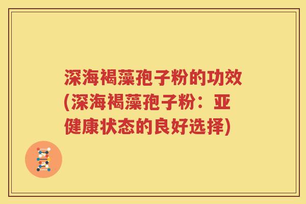 深海褐藻孢子粉的功效(深海褐藻孢子粉：亚健康状态的良好选择)