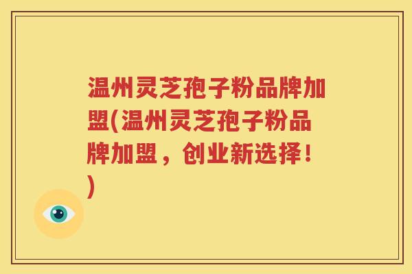 温州灵芝孢子粉品牌加盟(温州灵芝孢子粉品牌加盟，创业新选择！)
