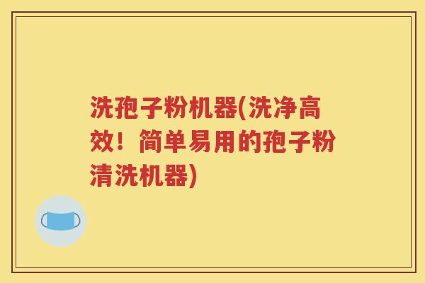 洗孢子粉机器(洗净高效！简单易用的孢子粉清洗机器)