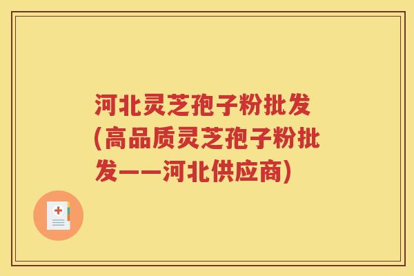 河北灵芝孢子粉批发 (高品质灵芝孢子粉批发——河北供应商)