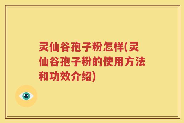 灵仙谷孢子粉怎样(灵仙谷孢子粉的使用方法和功效介绍)