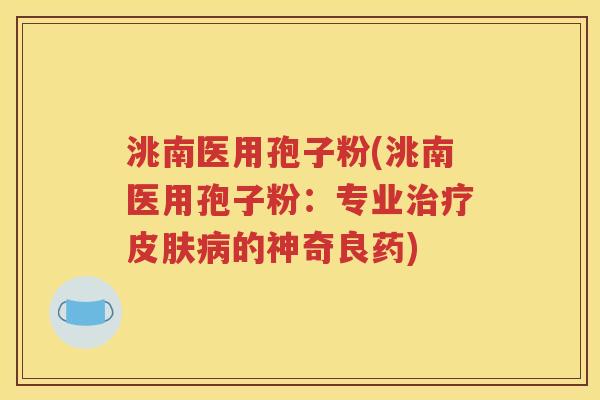 洮南医用孢子粉(洮南医用孢子粉：专业治疗皮肤病的神奇良药)