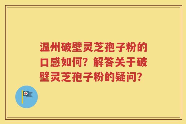 温州破壁灵芝孢子粉的口感如何？解答关于破壁灵芝孢子粉的疑问？