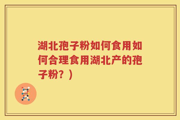 湖北孢子粉如何食用如何合理食用湖北产的孢子粉？)