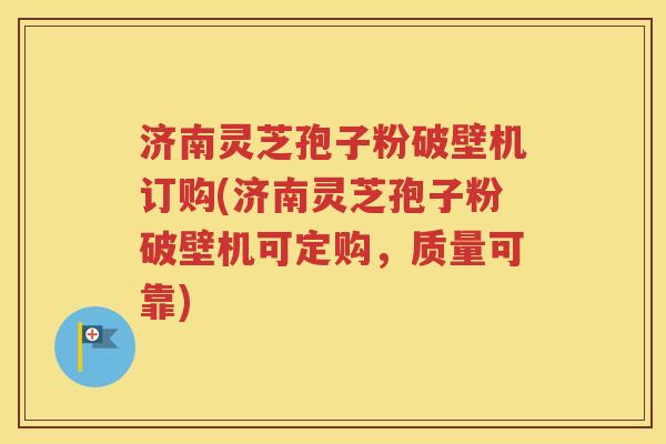 济南灵芝孢子粉破壁机订购(济南灵芝孢子粉破壁机可定购，质量可靠)