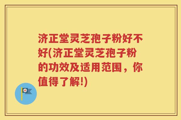 济正堂灵芝孢子粉好不好(济正堂灵芝孢子粉的功效及适用范围，你值得了解!)