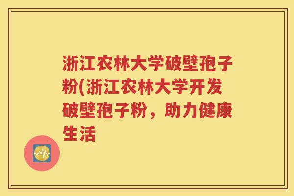 浙江农林大学破壁孢子粉(浙江农林大学开发破壁孢子粉，助力健康生活