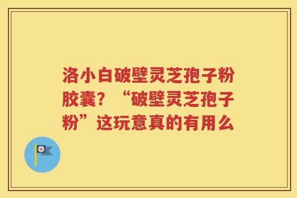 洛小白破壁灵芝孢子粉胶囊？“破壁灵芝孢子粉”这玩意真的有用么