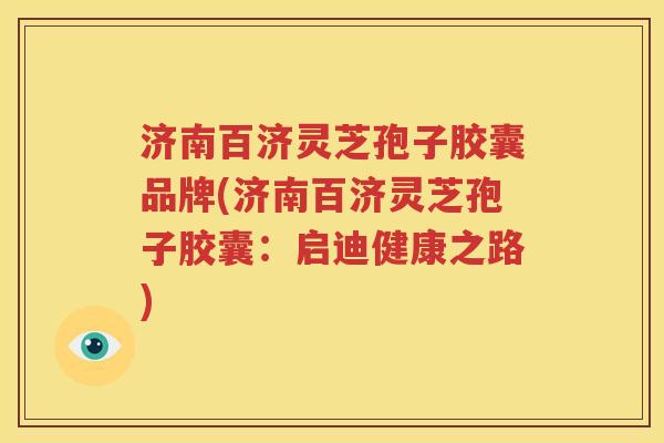 济南百济灵芝孢子胶囊品牌(济南百济灵芝孢子胶囊：启迪健康之路)