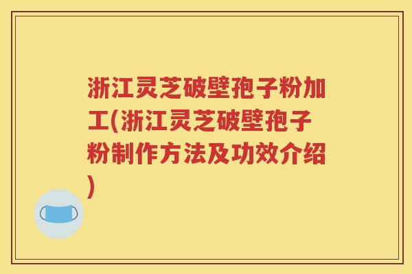 浙江灵芝破壁孢子粉加工(浙江灵芝破壁孢子粉制作方法及功效介绍)