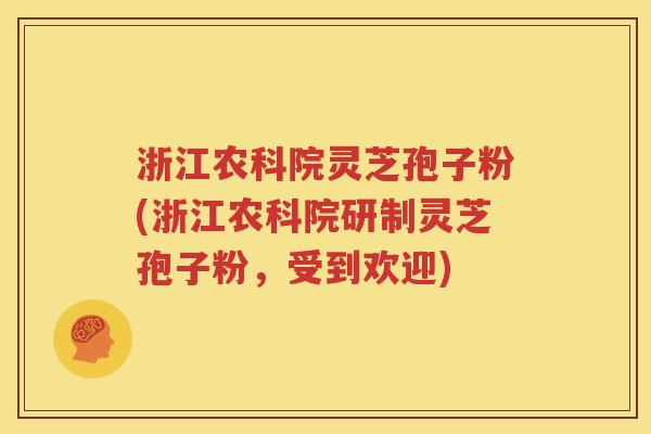 浙江农科院灵芝孢子粉(浙江农科院研制灵芝孢子粉，受到欢迎)