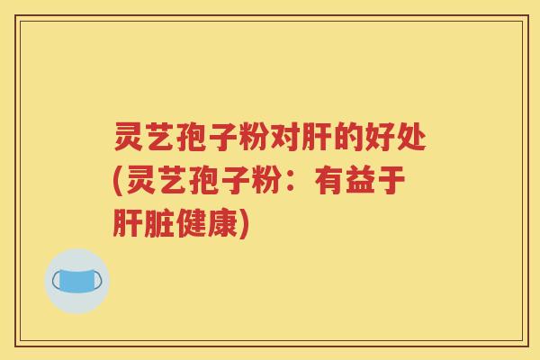 灵艺孢子粉对肝的好处(灵艺孢子粉：有益于肝脏健康)