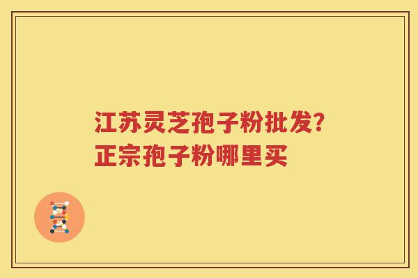 江苏灵芝孢子粉批发？正宗孢子粉哪里买