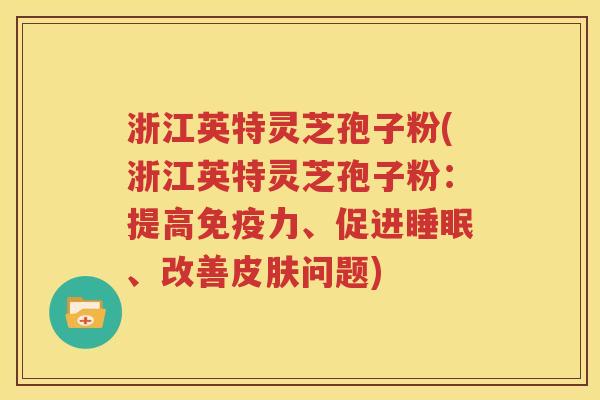 浙江英特灵芝孢子粉(浙江英特灵芝孢子粉：提高免疫力、促进睡眠、改善皮肤问题)