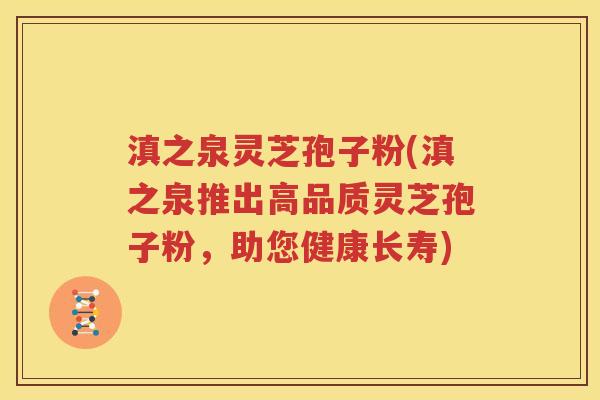 滇之泉灵芝孢子粉(滇之泉推出高品质灵芝孢子粉，助您健康长寿)