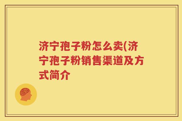 济宁孢子粉怎么卖(济宁孢子粉销售渠道及方式简介