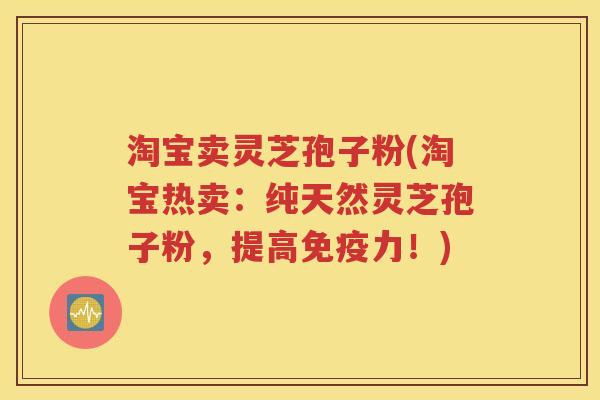 淘宝卖灵芝孢子粉(淘宝热卖：纯天然灵芝孢子粉，提高免疫力！)