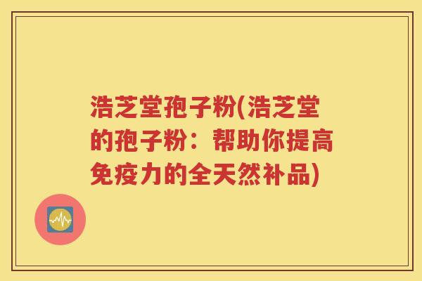 浩芝堂孢子粉(浩芝堂的孢子粉：帮助你提高免疫力的全天然补品)