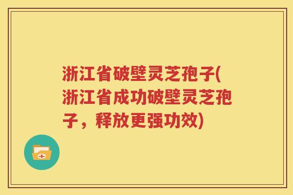 浙江省破壁灵芝孢子(浙江省成功破壁灵芝孢子，释放更强功效)