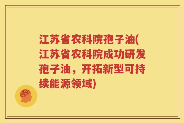 江苏省农科院孢子油(江苏省农科院成功研发孢子油，开拓新型可持续能源领域)