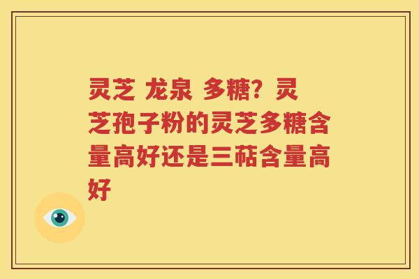灵芝 龙泉 多糖？灵芝孢子粉的灵芝多糖含量高好还是三萜含量高好