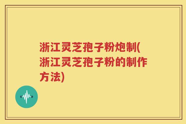 浙江灵芝孢子粉炮制(浙江灵芝孢子粉的制作方法)